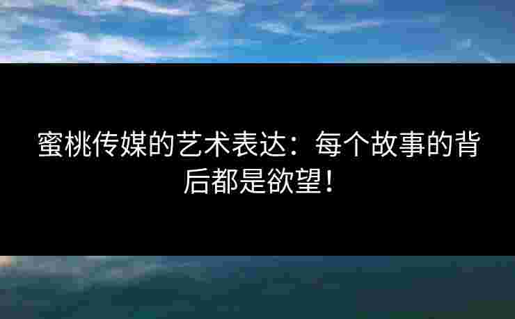 蜜桃传媒的艺术表达：每个故事的背后都是欲望！