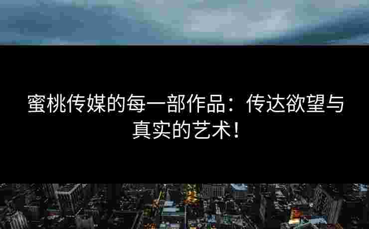 蜜桃传媒的每一部作品：传达欲望与真实的艺术！