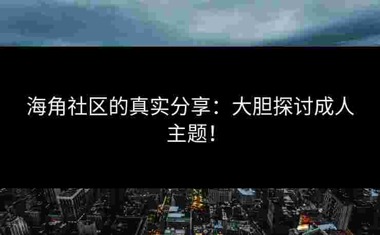 海角社区的真实分享：大胆探讨成人主题！