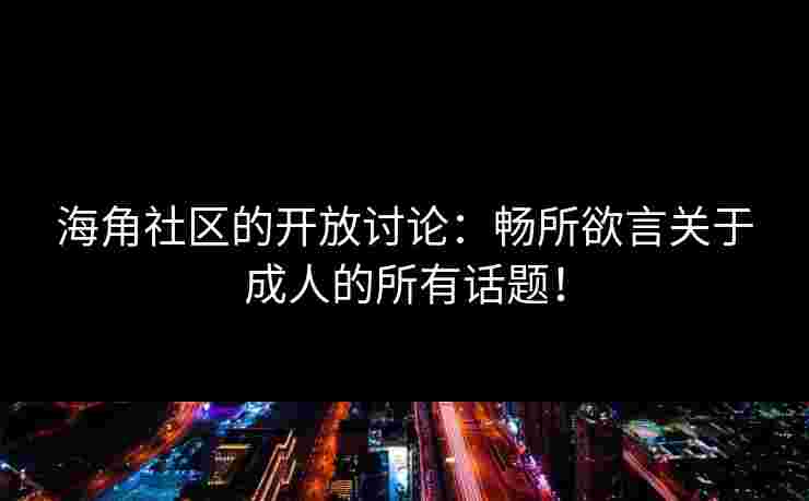 海角社区的开放讨论：畅所欲言关于成人的所有话题！