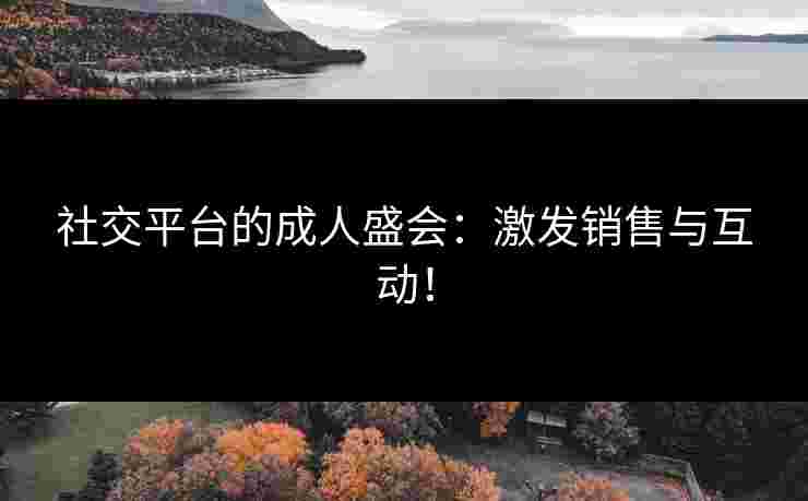 社交平台的成人盛会：激发销售与互动！