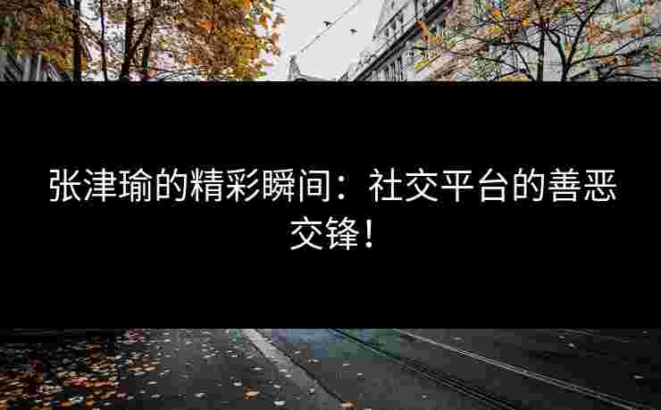 张津瑜的精彩瞬间：社交平台的善恶交锋！
