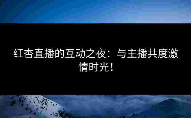 红杏直播的互动之夜：与主播共度激情时光！