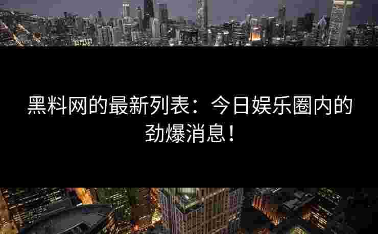 黑料网的最新列表：今日娱乐圈内的劲爆消息！
