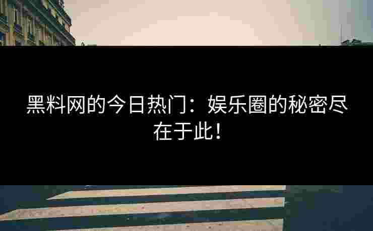 黑料网的今日热门：娱乐圈的秘密尽在于此！
