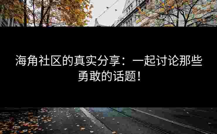 海角社区的真实分享：一起讨论那些勇敢的话题！