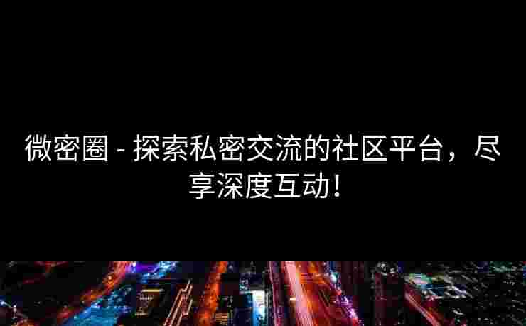 微密圈 - 探索私密交流的社区平台，尽享深度互动！
