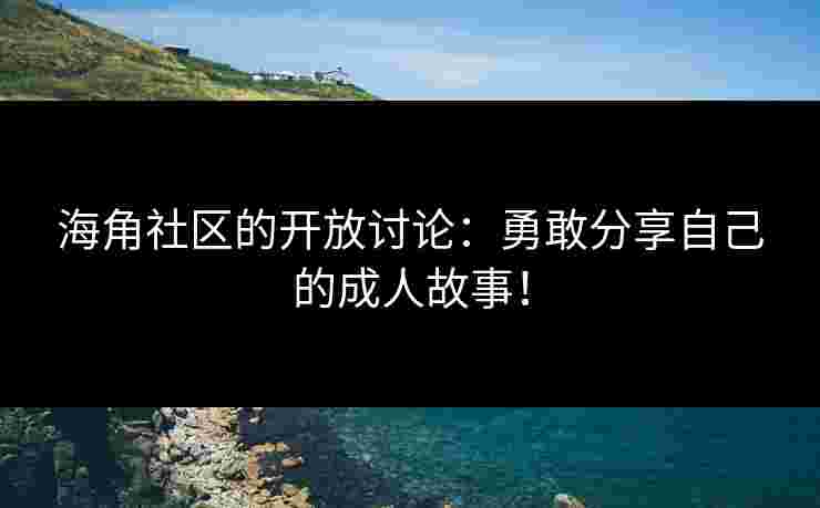 海角社区的开放讨论：勇敢分享自己的成人故事！