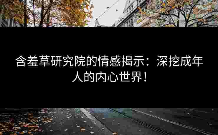 含羞草研究院的情感揭示：深挖成年人的内心世界！