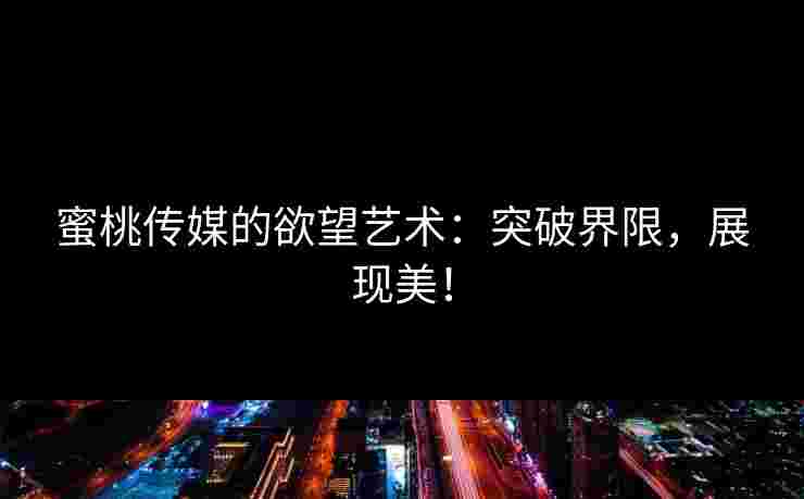 蜜桃传媒的欲望艺术：突破界限，展现美！
