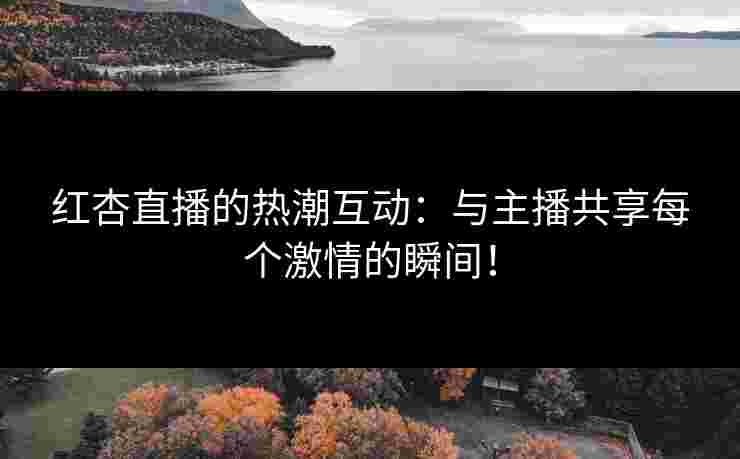 红杏直播的热潮互动：与主播共享每个激情的瞬间！