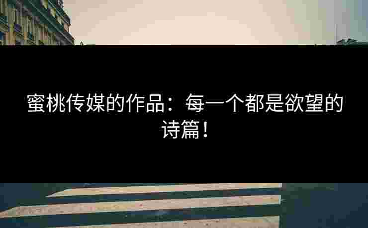 蜜桃传媒的作品：每一个都是欲望的诗篇！