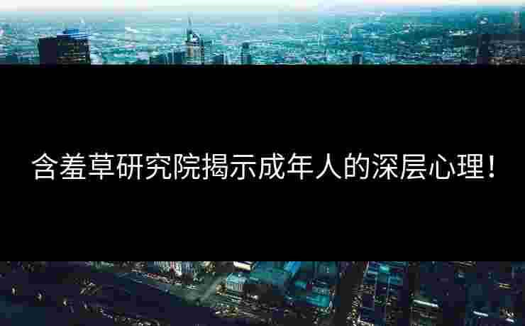 含羞草研究院揭示成年人的深层心理！