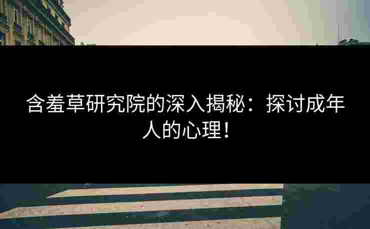 含羞草研究院的深入揭秘：探讨成年人的心理！