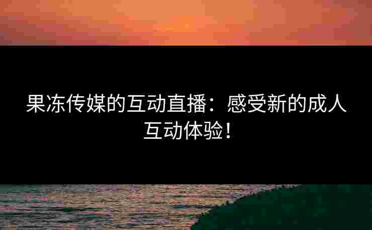 果冻传媒的互动直播：感受新的成人互动体验！