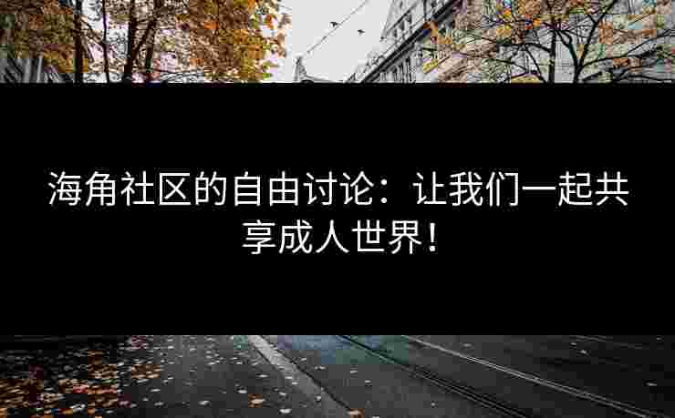 海角社区的自由讨论：让我们一起共享成人世界！