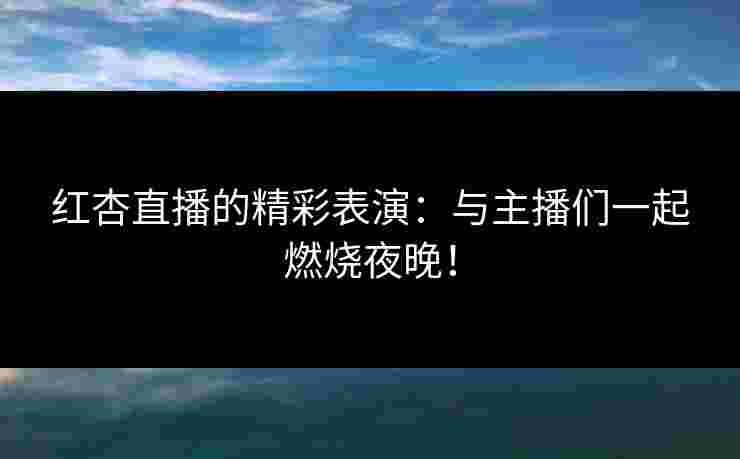 红杏直播的精彩表演：与主播们一起燃烧夜晚！