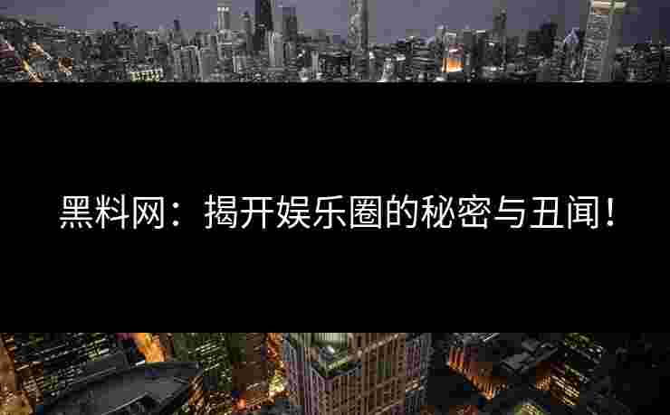 黑料网：揭开娱乐圈的秘密与丑闻！
