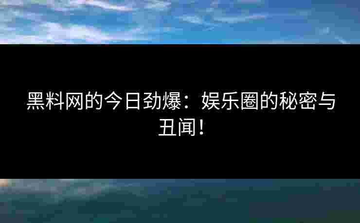 黑料网的今日劲爆：娱乐圈的秘密与丑闻！