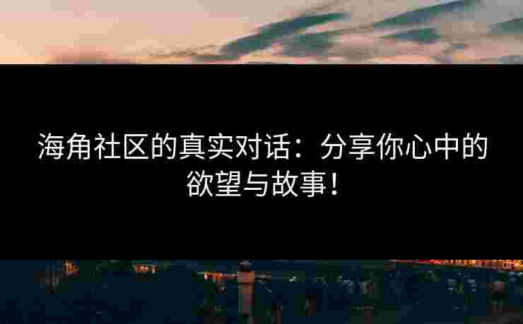 海角社区的真实对话:分享你心中的欲望与故事! 海角社区的真实对话:分享你心中的欲望与故事!