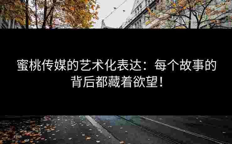 蜜桃传媒的艺术化表达:每个故事的背后都藏着欲望! 蜜桃传媒的艺术化表达:每个故事的背后都藏着欲望!