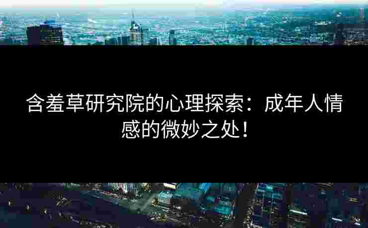 含羞草研究院的心理探索:成年人情感的微妙之处! 含羞草研究院的心理探索:成年人情感的微妙之处!