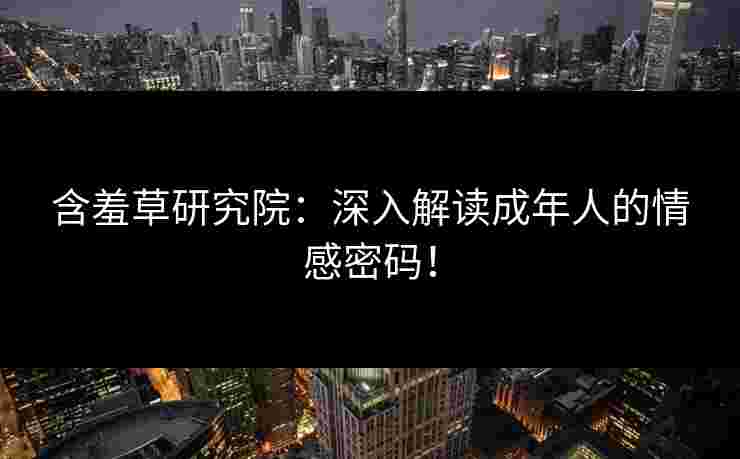 含羞草研究院：深入解读成年人的情感密码！