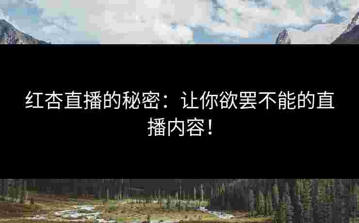 红杏直播的秘密：让你欲罢不能的直播内容！