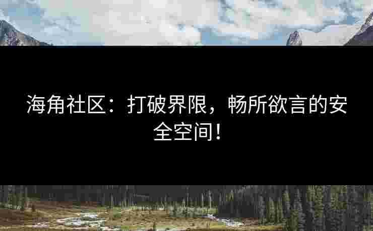 海角社区：打破界限，畅所欲言的安全空间！