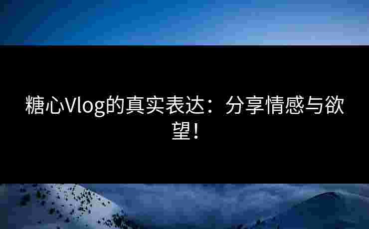 糖心Vlog的真实表达:分享情感与欲望! 糖心Vlog的真实表达:分享情感与欲望!