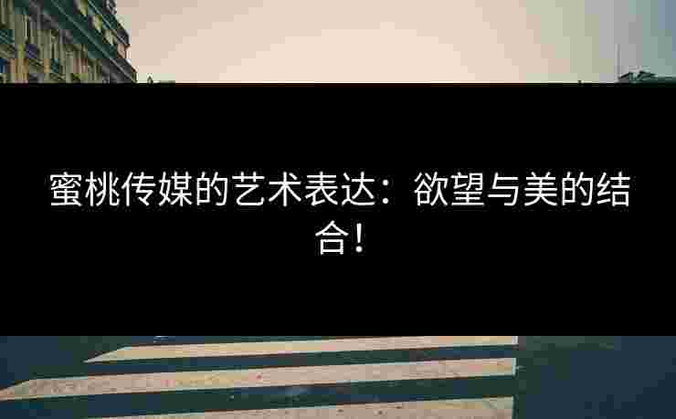 蜜桃传媒的艺术表达：欲望与美的结合！
