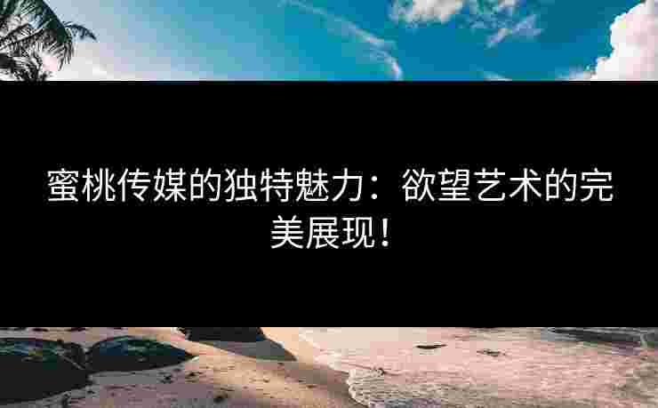 蜜桃传媒的独特魅力：欲望艺术的完美展现！