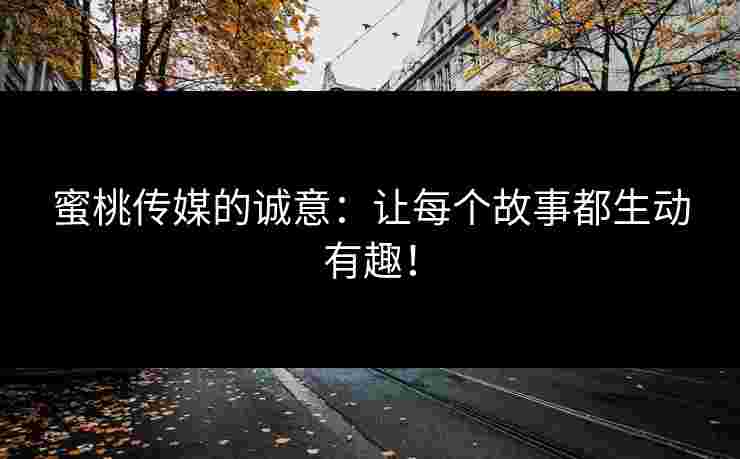 蜜桃传媒的诚意：让每个故事都生动有趣！