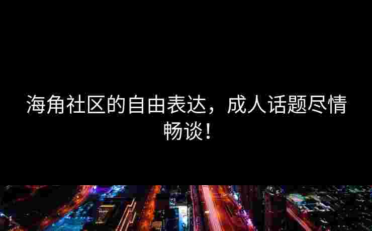 海角社区的自由表达，成人话题尽情畅谈！
