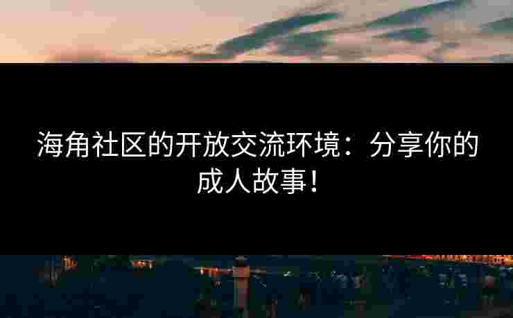 海角社区的开放交流环境：分享你的成人故事！