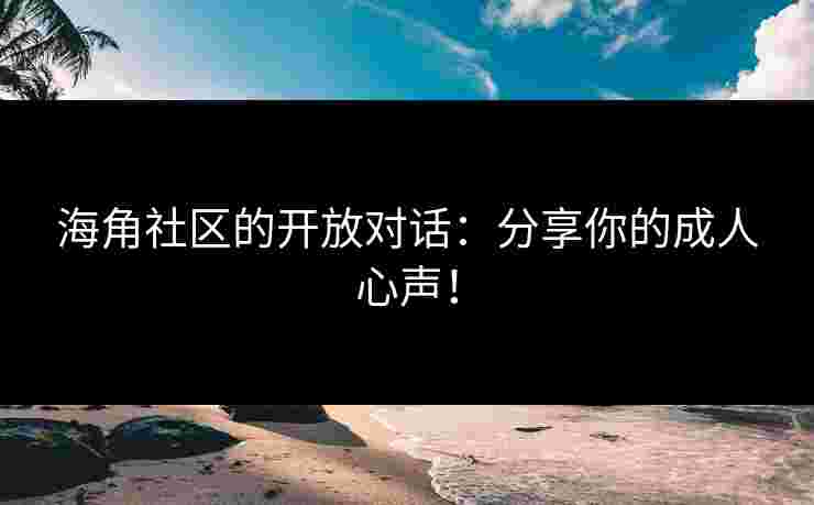 海角社区的开放对话：分享你的成人心声！