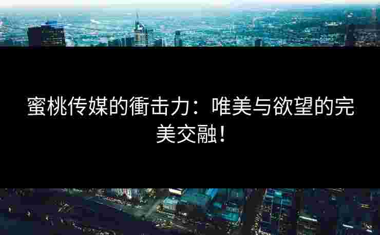 蜜桃传媒的衝击力：唯美与欲望的完美交融！