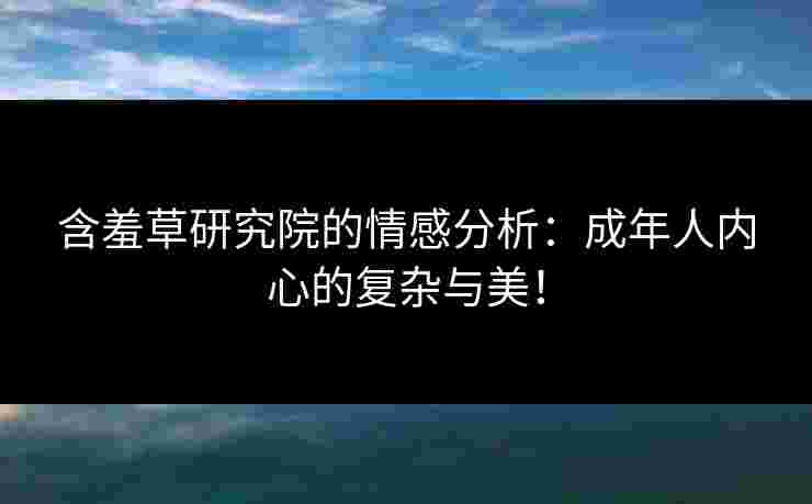 含羞草研究院的情感分析：成年人内心的复杂与美！