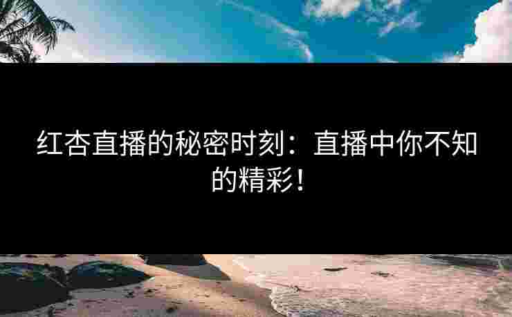 红杏直播的秘密时刻：直播中你不知的精彩！