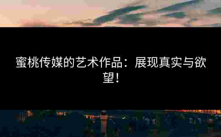 蜜桃传媒的艺术作品：展现真实与欲望！