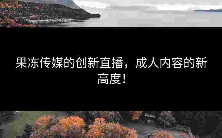 果冻传媒的创新直播，成人内容的新高度！