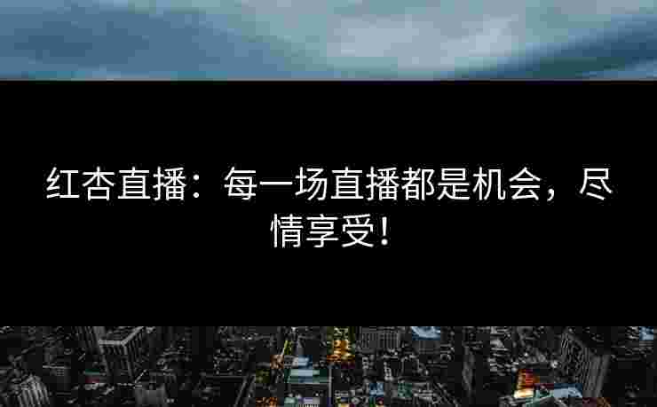 红杏直播：每一场直播都是机会，尽情享受！