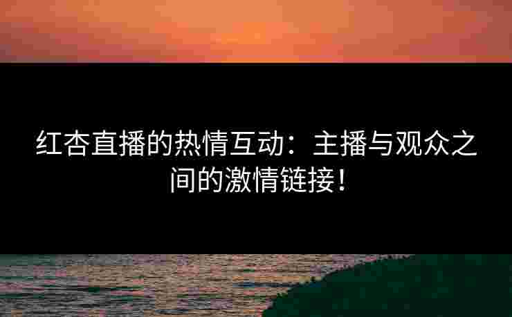 红杏直播的热情互动：主播与观众之间的激情链接！