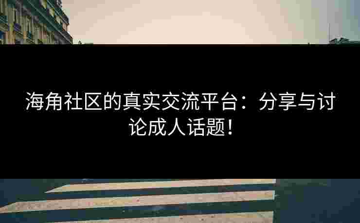海角社区的真实交流平台：分享与讨论成人话题！