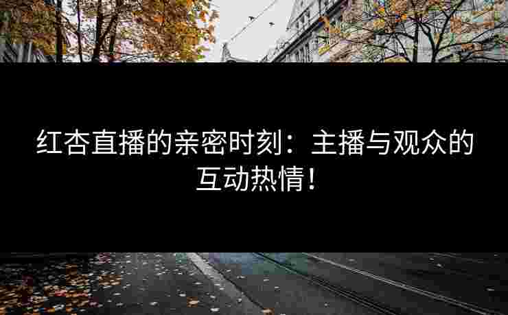 红杏直播的亲密时刻：主播与观众的互动热情！