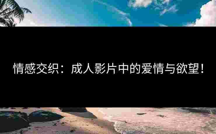 情感交织：成人影片中的爱情与欲望！
