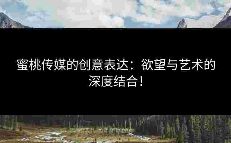 蜜桃传媒的创意表达：欲望与艺术的深度结合！