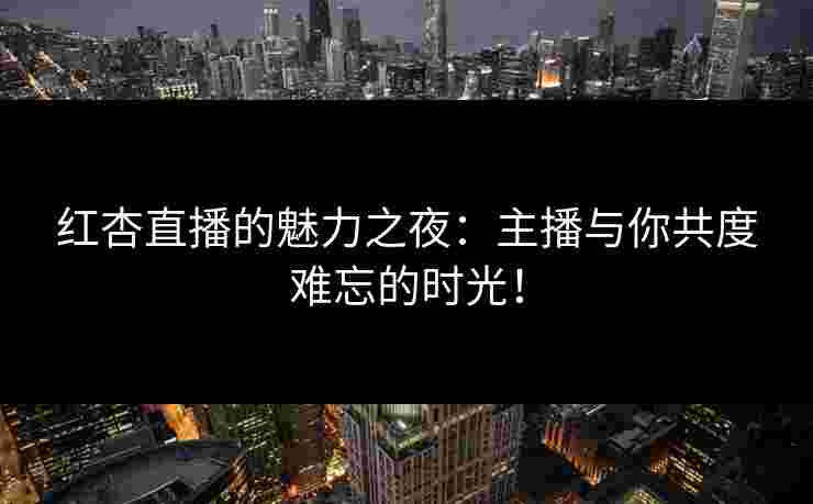 红杏直播的魅力之夜：主播与你共度难忘的时光！