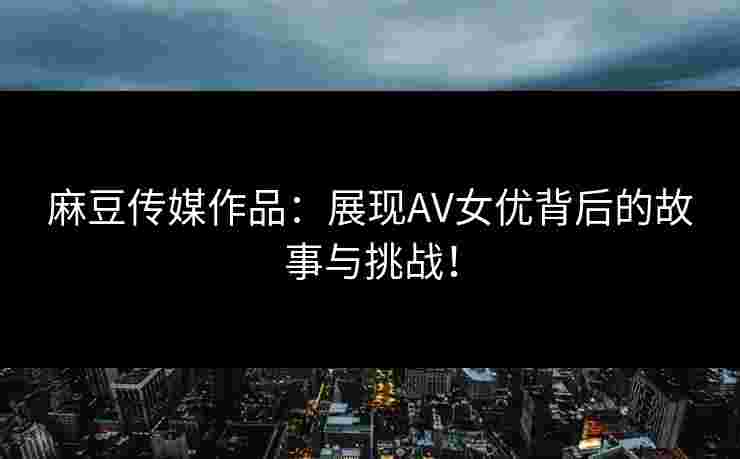麻豆传媒作品：展现AV女优背后的故事与挑战！