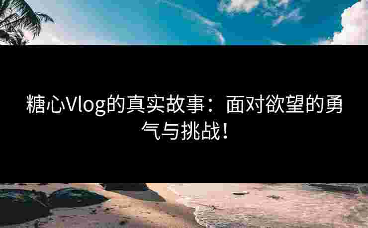 糖心Vlog的真实故事：面对欲望的勇气与挑战！